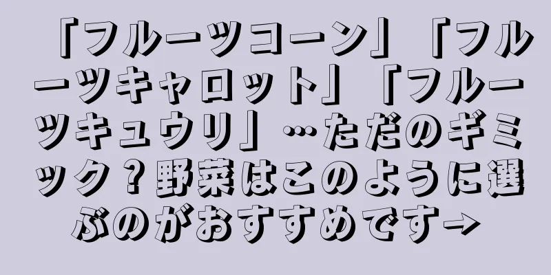 「フルーツコーン」「フルーツキャロット」「フルーツキュウリ」…ただのギミック？野菜はこのように選ぶのがおすすめです→