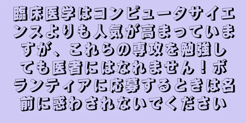 臨床医学はコンピュータサイエンスよりも人気が高まっていますが、これらの専攻を勉強しても医者にはなれません！ボランティアに応募するときは名前に惑わされないでください