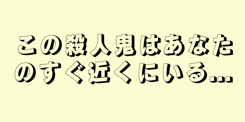 この殺人鬼はあなたのすぐ近くにいる...