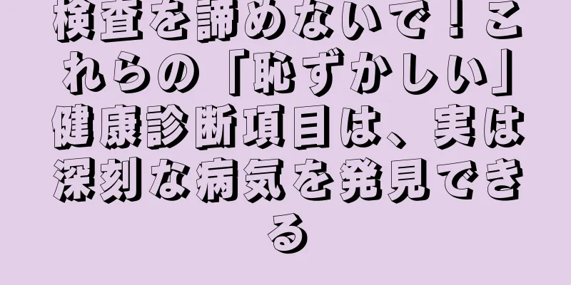 検査を諦めないで！これらの「恥ずかしい」健康診断項目は、実は深刻な病気を発見できる