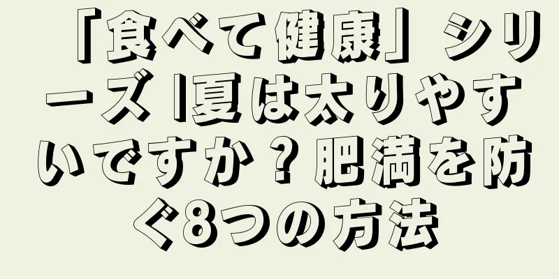 「食べて健康」シリーズ |夏は太りやすいですか？肥満を防ぐ8つの方法