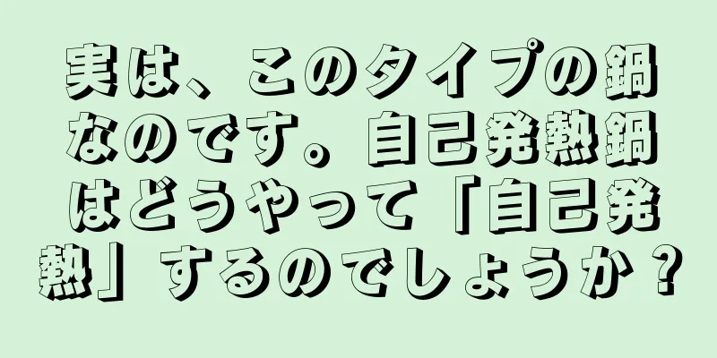 実は、このタイプの鍋なのです。自己発熱鍋はどうやって「自己発熱」するのでしょうか？