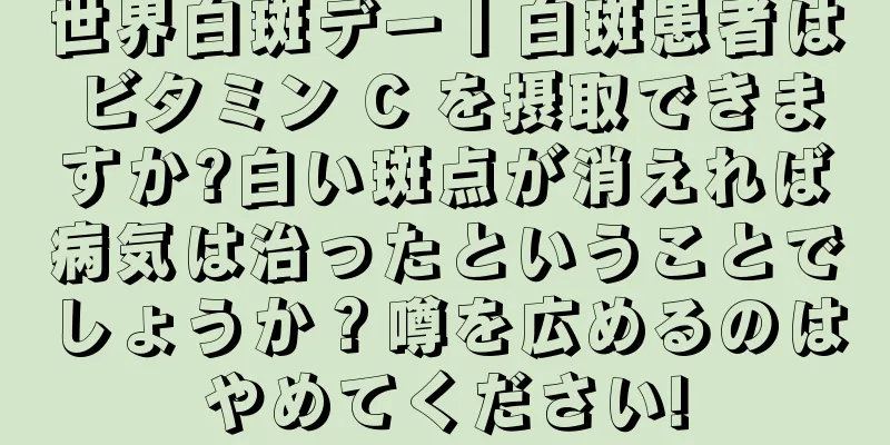 世界白斑デー丨白斑患者はビタミン C を摂取できますか?白い斑点が消えれば病気は治ったということでしょうか？噂を広めるのはやめてください!