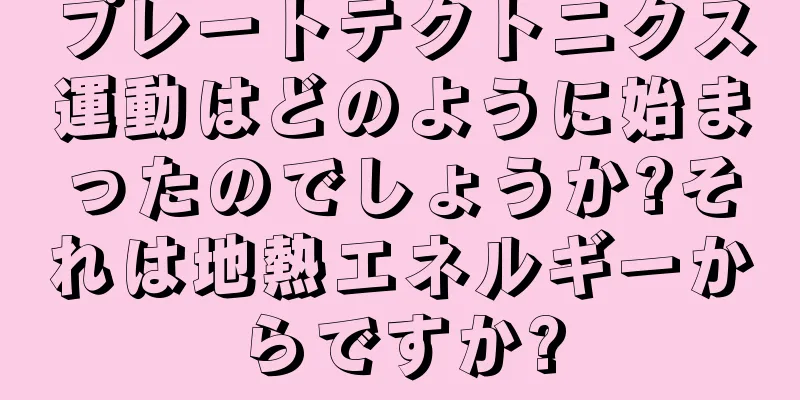 プレートテクトニクス運動はどのように始まったのでしょうか?それは地熱エネルギーからですか?