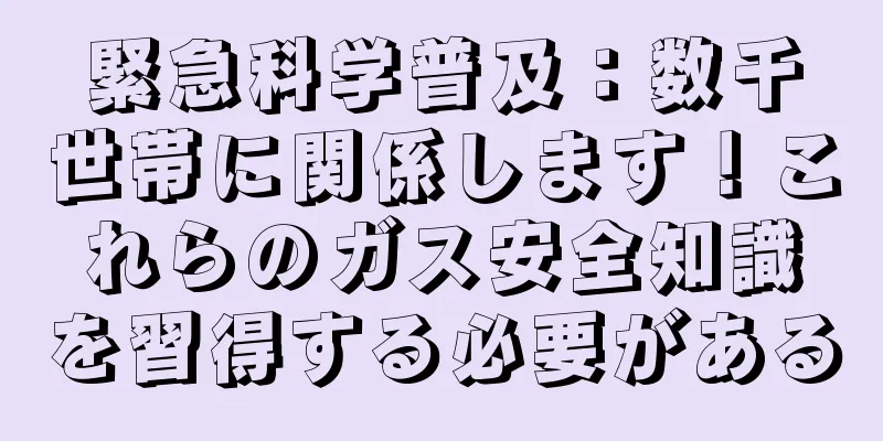 緊急科学普及：数千世帯に関係します！これらのガス安全知識を習得する必要がある