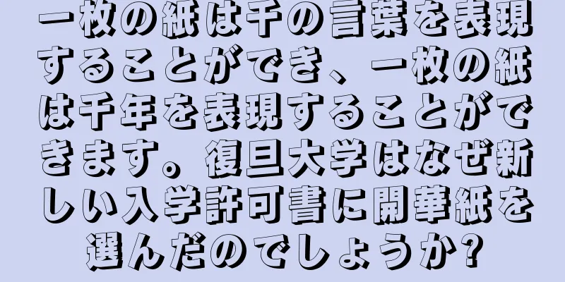 一枚の紙は千の言葉を表現することができ、一枚の紙は千年を表現することができます。復旦大学はなぜ新しい入学許可書に開華紙を選んだのでしょうか?