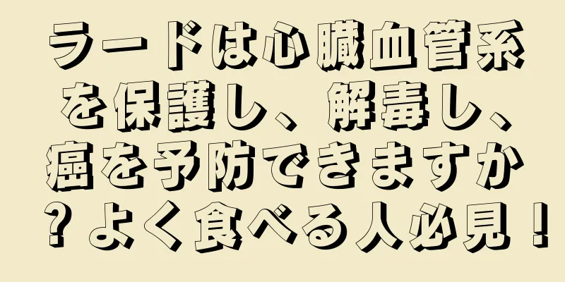 ラードは心臓血管系を保護し、解毒し、癌を予防できますか？よく食べる人必見！