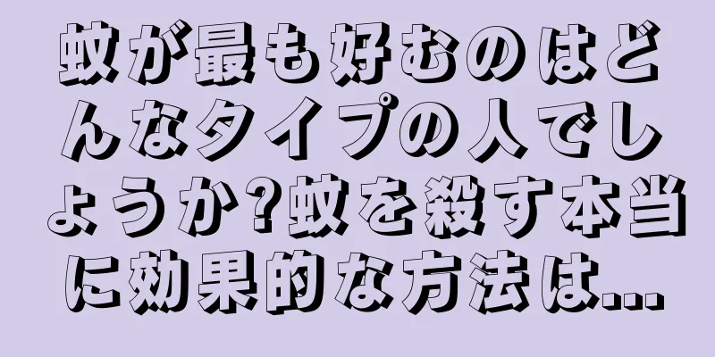 蚊が最も好むのはどんなタイプの人でしょうか?蚊を殺す本当に効果的な方法は...