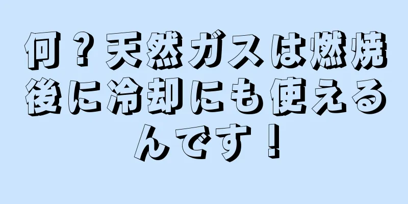 何？天然ガスは燃焼後に冷却にも使えるんです！