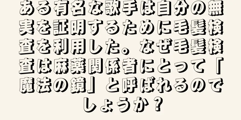 ある有名な歌手は自分の無実を証明するために毛髪検査を利用した。なぜ毛髪検査は麻薬関係者にとって「魔法の鏡」と呼ばれるのでしょうか？