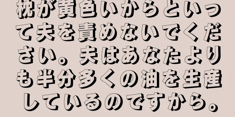 枕が黄色いからといって夫を責めないでください。夫はあなたよりも半分多くの油を生産しているのですから。