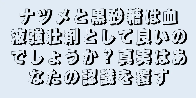ナツメと黒砂糖は血液強壮剤として良いのでしょうか？真実はあなたの認識を覆す