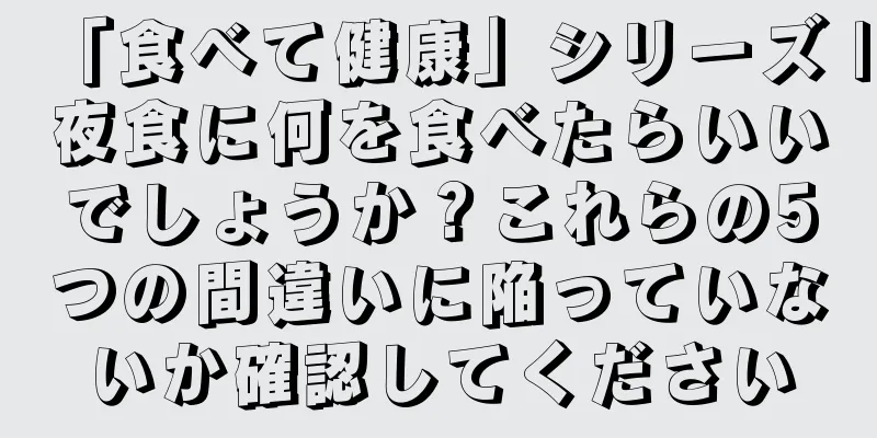 「食べて健康」シリーズ |夜食に何を食べたらいいでしょうか？これらの5つの間違いに陥っていないか確認してください