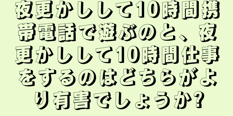 夜更かしして10時間携帯電話で遊ぶのと、夜更かしして10時間仕事をするのはどちらがより有害でしょうか?