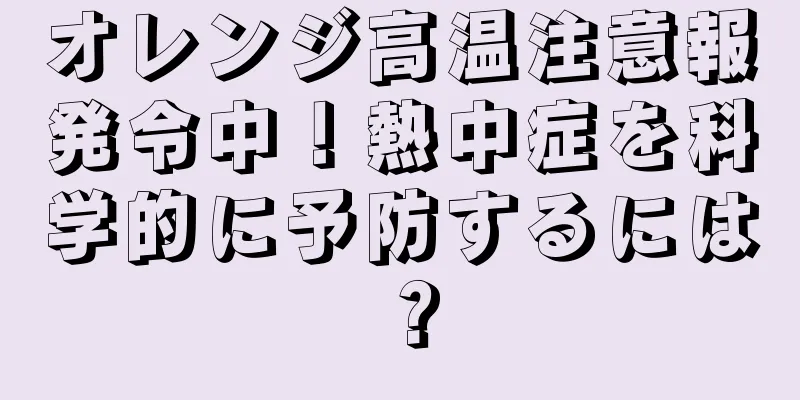 オレンジ高温注意報発令中！熱中症を科学的に予防するには？