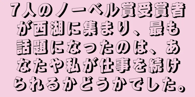 7人のノーベル賞受賞者が西湖に集まり、最も話題になったのは、あなたや私が仕事を続けられるかどうかでした。