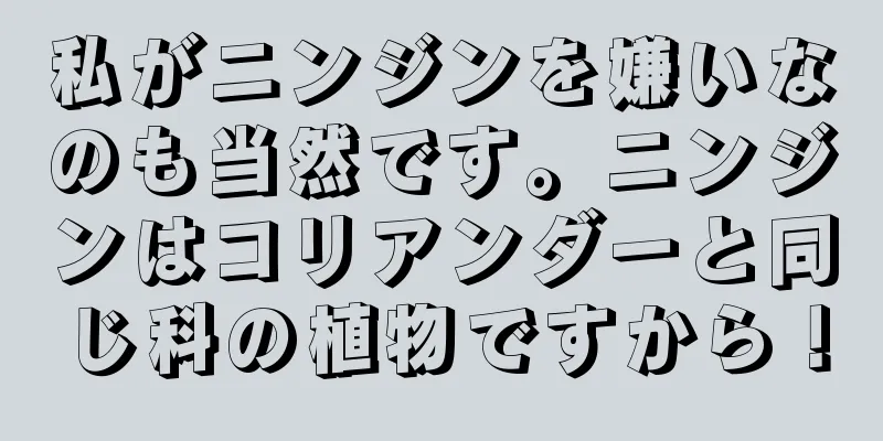 私がニンジンを嫌いなのも当然です。ニンジンはコリアンダーと同じ科の植物ですから！