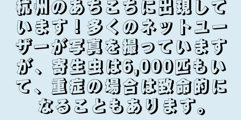 杭州のあちこちに出現しています！多くのネットユーザーが写真を撮っていますが、寄生虫は6,000匹もいて、重症の場合は致命的になることもあります。