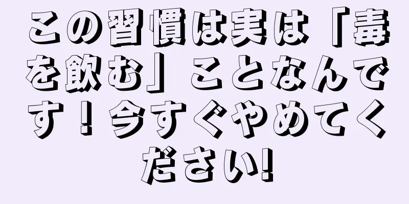 この習慣は実は「毒を飲む」ことなんです！今すぐやめてください!