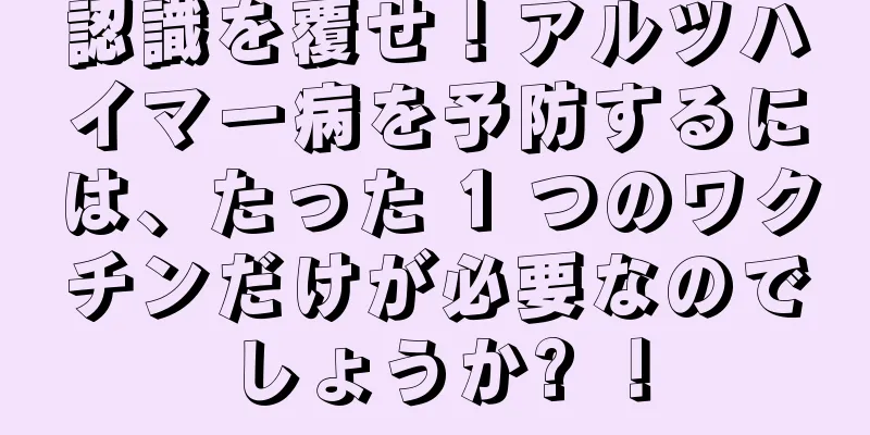 認識を覆せ！アルツハイマー病を予防するには、たった 1 つのワクチンだけが必要なのでしょうか? ！