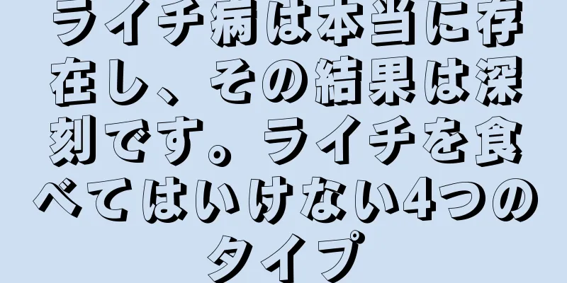 ライチ病は本当に存在し、その結果は深刻です。ライチを食べてはいけない4つのタイプ