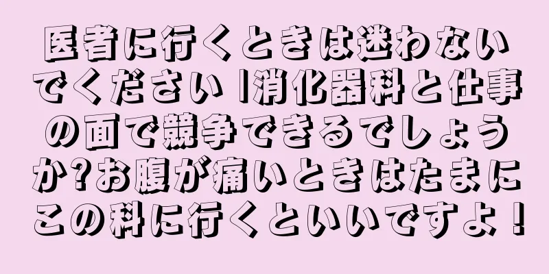 医者に行くときは迷わないでください |消化器科と仕事の面で競争できるでしょうか?お腹が痛いときはたまにこの科に行くといいですよ！