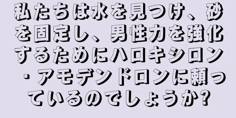 私たちは水を見つけ、砂を固定し、男性力を強化するためにハロキシロン・アモデンドロンに頼っているのでしょうか?