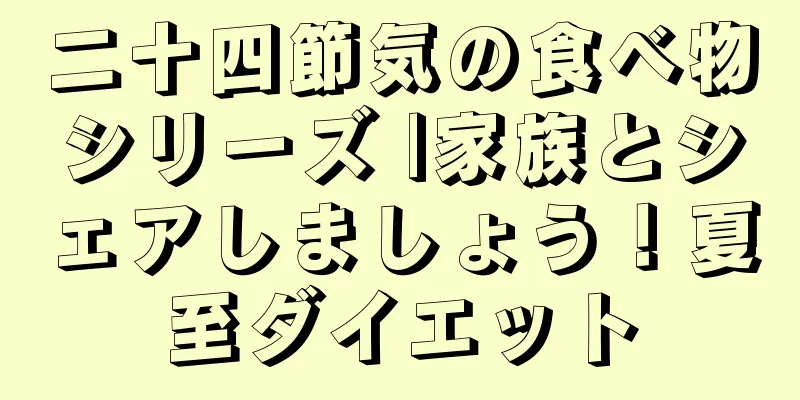 二十四節気の食べ物シリーズ |家族とシェアしましょう！夏至ダイエット
