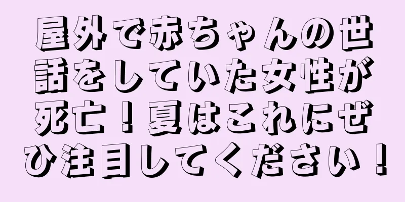 屋外で赤ちゃんの世話をしていた女性が死亡！夏はこれにぜひ注目してください！