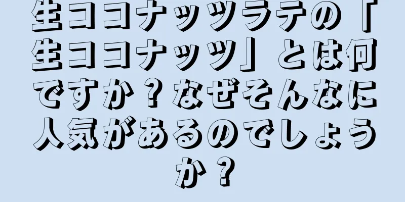 生ココナッツラテの「生ココナッツ」とは何ですか？なぜそんなに人気があるのでしょうか？