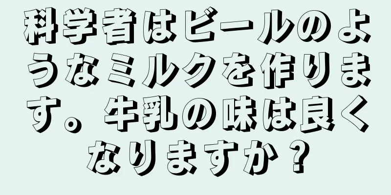 科学者はビールのようなミルクを作ります。牛乳の味は良くなりますか？