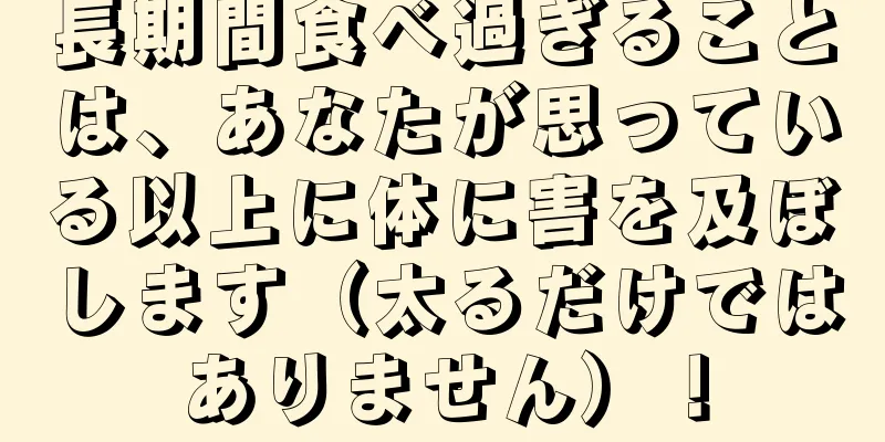 長期間食べ過ぎることは、あなたが思っている以上に体に害を及ぼします（太るだけではありません）！