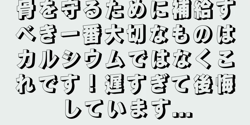 骨を守るために補給すべき一番大切なものはカルシウムではなくこれです！遅すぎて後悔しています...