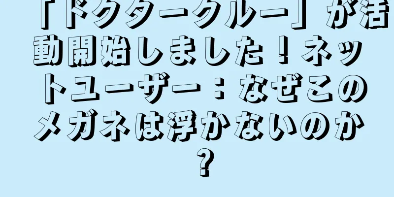 「ドクタークルー」が活動開始しました！ネットユーザー：なぜこのメガネは浮かないのか？