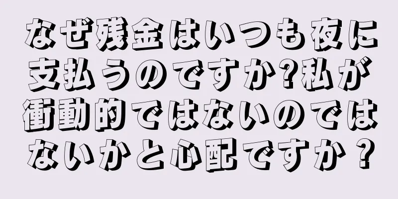 なぜ残金はいつも夜に支払うのですか?私が衝動的ではないのではないかと心配ですか？
