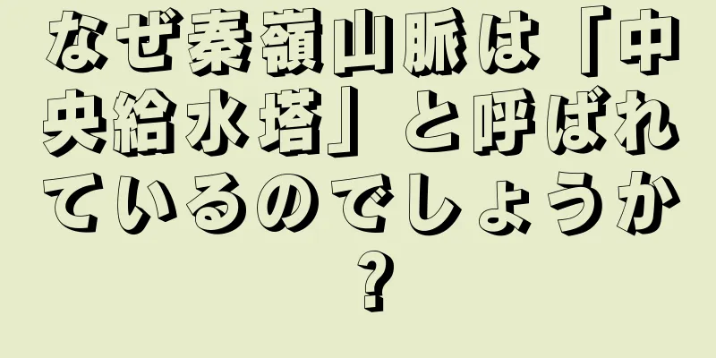 なぜ秦嶺山脈は「中央給水塔」と呼ばれているのでしょうか？