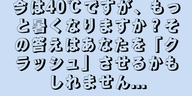 今は40℃ですが、もっと暑くなりますか？その答えはあなたを「クラッシュ」させるかもしれません...