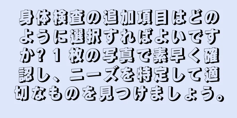 身体検査の追加項目はどのように選択すればよいですか? 1 枚の写真で素早く確認し、ニーズを特定して適切なものを見つけましょう。