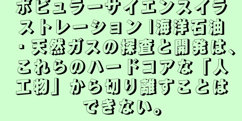 ポピュラーサイエンスイラストレーション |海洋石油・天然ガスの探査と開発は、これらのハードコアな「人工物」から切り離すことはできない。