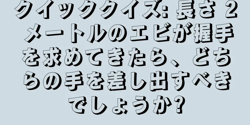 クイッククイズ: 長さ 2 メートルのエビが握手を求めてきたら、どちらの手を差し出すべきでしょうか?