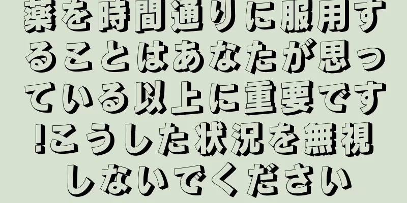 薬を時間通りに服用することはあなたが思っている以上に重要です!こうした状況を無視しないでください
