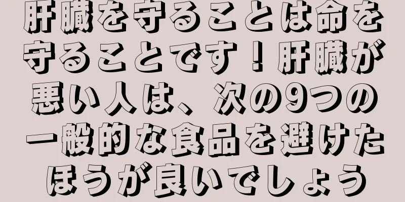 肝臓を守ることは命を守ることです！肝臓が悪い人は、次の9つの一般的な食品を避けたほうが良いでしょう