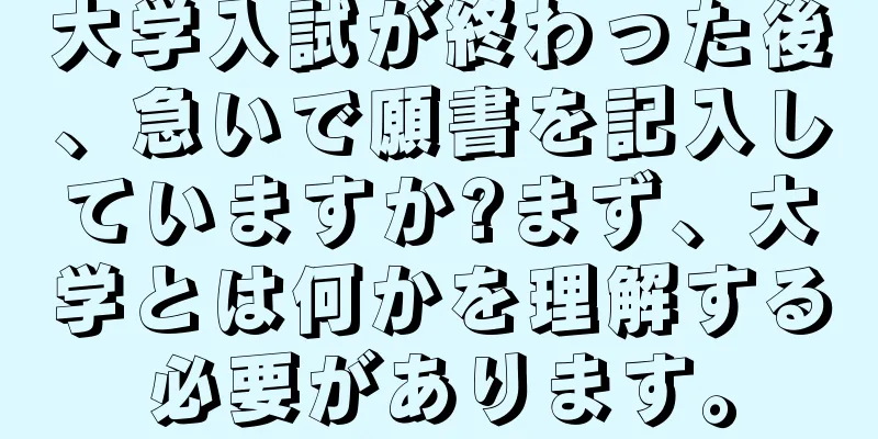 大学入試が終わった後、急いで願書を記入していますか?まず、大学とは何かを理解する必要があります。
