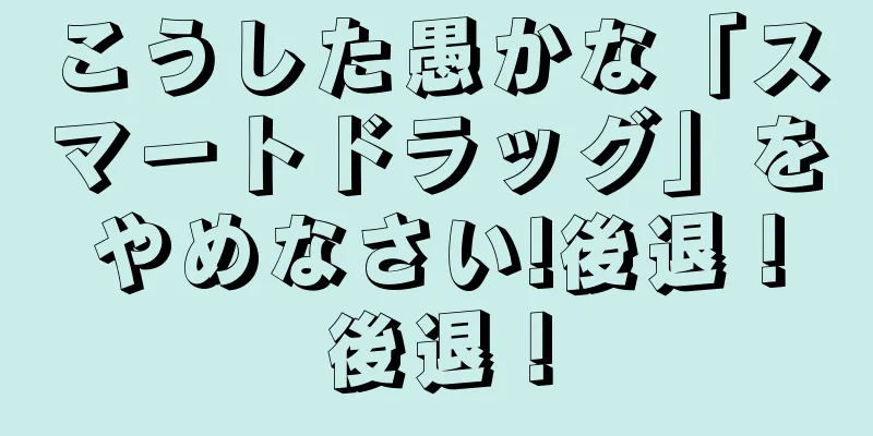 こうした愚かな「スマートドラッグ」をやめなさい!後退！後退！