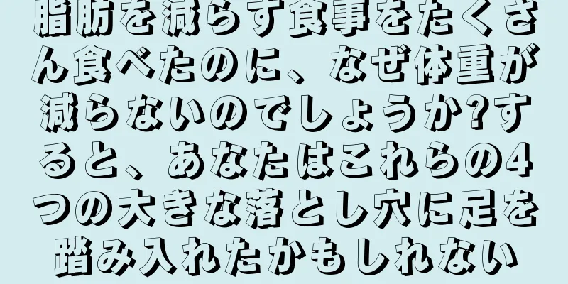 脂肪を減らす食事をたくさん食べたのに、なぜ体重が減らないのでしょうか?すると、あなたはこれらの4つの大きな落とし穴に足を踏み入れたかもしれない