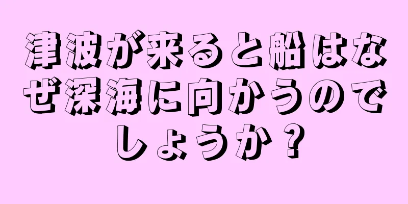津波が来ると船はなぜ深海に向かうのでしょうか？