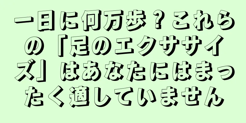 一日に何万歩？これらの「足のエクササイズ」はあなたにはまったく適していません
