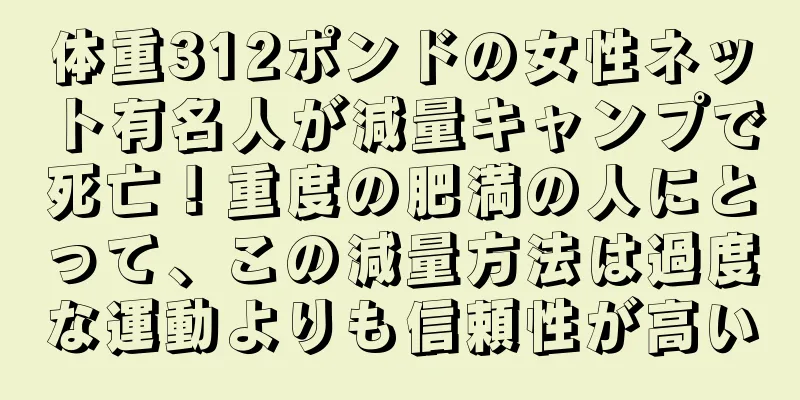 体重312ポンドの女性ネット有名人が減量キャンプで死亡！重度の肥満の人にとって、この減量方法は過度な運動よりも信頼性が高い