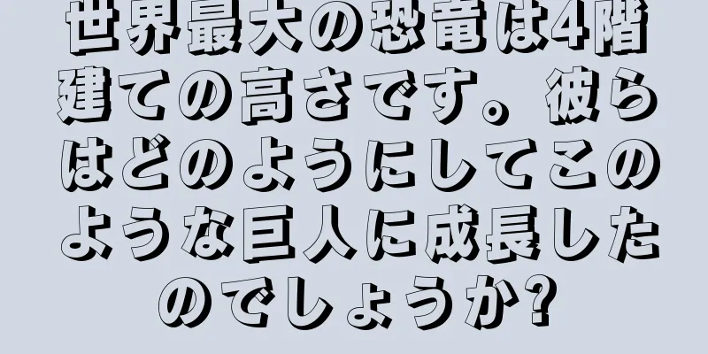 世界最大の恐竜は4階建ての高さです。彼らはどのようにしてこのような巨人に成長したのでしょうか?