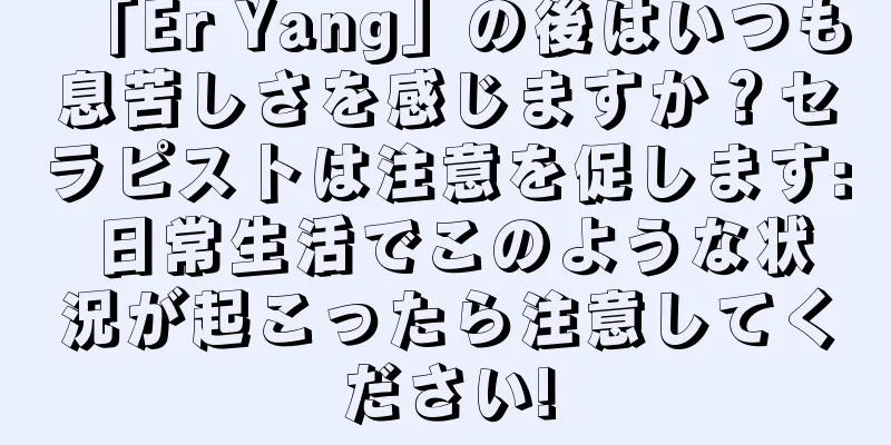 「Er Yang」の後はいつも息苦しさを感じますか？セラピストは注意を促します: 日常生活でこのような状況が起こったら注意してください!